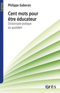 Cent mots pour être éducateur. Dictionnaire pratique du quotidien - Gaberan Philippe