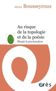 Au risque de la topologie et de la poésie. Elargir la psychanalyse - Bousseyroux Michel - Nguyên Albert