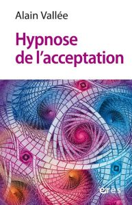 L'hypnose d'acceptation. Laisser s'écouler la sensation de l'émotion - Vallée Alain - Betbèze Julien - Ostermann Gérard