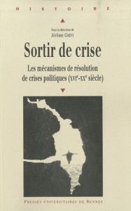 Sortir de crise. Les mécanismes de résolution de crises politiques (XVIe-XXe siècle) - Grévy Jérôme