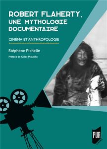 Robert Flaherty, une mythologie documentaire. Cinéma et anthropologie - Pichelin Stéphane - Mouëllic Gilles