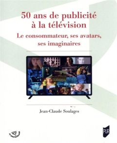 50 ans de publicité à la télévision. Le consommateur, ses avatars, ses imaginaires - Soulages Jean-Claude