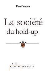 La société du hold-up. Le nouveau récit du capitalisme suivi de Petit précis de hold-upologie - Vacca Paul