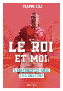 Le roi et moi. A Manchester avec Eric Cantona - Boli Claude - Villemonteil Donovan