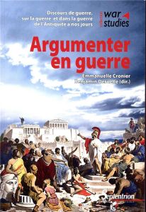 Argumenter en guerre. Discours de guerre, sur la guerre et dans la guerre de l'Antiquité à nos jours - Cronier Emmanuelle - Deruelle Benjamin