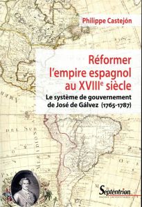 Réformer l'empire espagnol au XVIIIe siècle. Le système de gouvernement de José de Gálvez (1765-1787 - Castejon Philippe - Dubet Anne