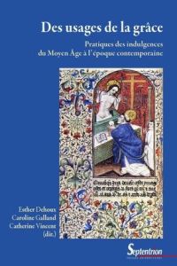 Des usages de la grâce. Pratiques des indulgences du Moyen Age à l'époque contemporaine - Dehoux Esther - Galland Caroline - Vincent Catheri