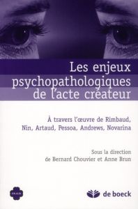 Les enjeux psychopathologiques de l'acte créateur. A travers l'oeuvre de Rimbaud, Nin, Artaud, Pesso - Brun Anne - Chouvier Bernard