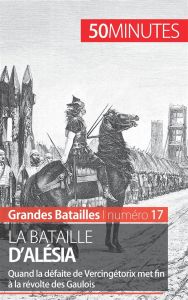 La bataille d'Alésia. Quand la défaite de Vercingétorix met fin à la révolte des Gaulois - Cartelet Nicolas