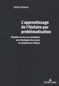 L'apprentissage de l'histoire par problématisation. Enquêter sur des cas exemplaires pour développer - Doussot Sylvain