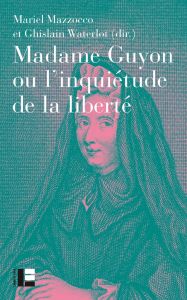 Madame Guyon ou l'inquiétude de la liberté. Critique, mystique et politique au XVIIe siècle - Mazzocco Mariel - Waterlot Ghislain