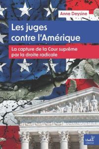 Les juges contre l'Amérique. La capture de la Cour suprême par la droite radicale - Deysine Anne