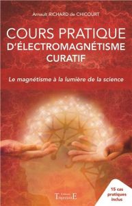 Cours pratique d'électromagnétisme curatif. Le magnétisme à la lumière de la science - 15 cas pratiq - Richard de Chicourt Arnault