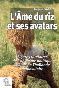 L'âme du riz et ses avatars. Figures tutélaires de l'héroïsme politique malais en Thaïlande péninsul - Ivanoff Jacques