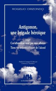 Antigonon, une brigade héroïque. Suivi de Ces affaires ne sont pas mes affaires et de Tiens tes enfa - Orizondo Rogelio - Vasserot Christilla