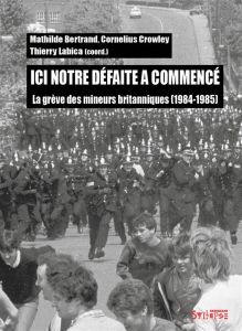 Ici notre défaite a commencé. La grève des mineurs britanniques (1984-1985) - Bertrand Mathilde - Crowley Cornelius - Labica Thi