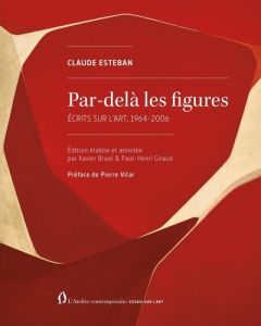 Par-delà les figures. Écrits complets sur l’art, 1964-2006 - Esteban Claude - Bruel Xavier - Vilar Pierre - Gir