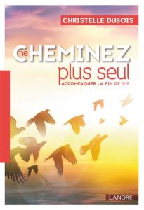 Ne cheminez plus seul. Accompagner la fin de vie - Dubois Christelle - Ouellet Sylvie