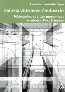 Faire la ville avec l'industrie. Métropoles et villes moyennes, 4 retours d'expériences - Crague Gilles - Weil Thierry