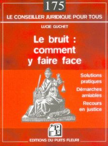 Le bruit : comment y faire face. Les solutions pratiques, la démarche amiable, les autres recours - Guchet Lucie