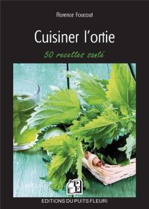 Cuisiner l'ortie. 50 recettes santé - Foucaut Florence