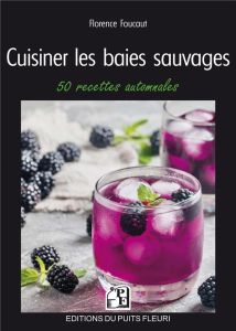 Cuisiner les baies sauvages. 50 recettes automnales - Foucaut Florence