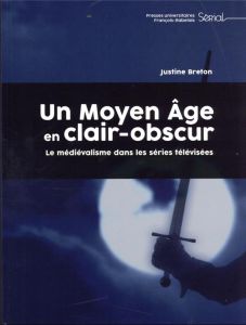 Un Moyen Age en clair-obscur. Le médiévalisme dans les séries télévisées - Breton Justine