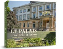 Le Palais provincial à Arlon. Témoin de l'histoire de la province de Luxembourg - COLLECTIF