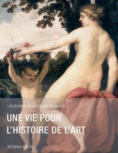 Une vie pour l'histoire de l'art - Thuillier Jacques - Gaehtgens Thomas