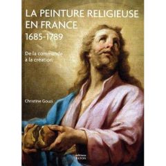 La peinture religieuse en France (1685-1789). De la commande à la création - Gouzi Christine - Mérot Alain