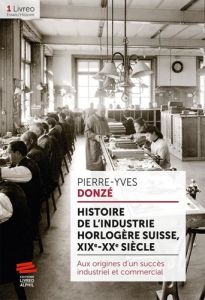 Histoire de l'industrie horlogère suisse, XIXe-XXe siècle. Aux origines d'un succès industriel et co - Donzé Pierre-Yves