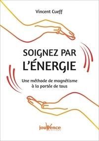 Soignez par l'énergie. Une méthode de magnétisme à la portée de tous - Cueff Vincent