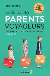 Le guide des parents voyageurs. S'inspirer, s'informer, s'équiper, 0-12 ans - Reis Sophie