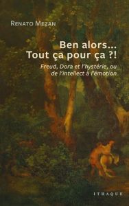 Ben alors... Tout ça pour ça ?! Freud, Dora et l'hystérie, ou de l'intellect à l'émotion - Mezan Renato - Staal Ana de - Tancray Jérémy