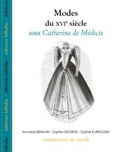 Modes du XVIe siècle sous Catherine de Médicis - Benilan Annabel - George Sophie - Kurkdjian Sophie