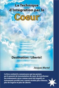 La technique d'intégration par le coeur. Destination : liberté ! - Martel Jacques - Bernier Lucie