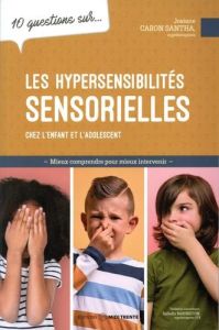 10 questions sur les hypersensibilités sensorielles chez l'enfant et l'adolescent - Caron Santha Josiane - Babington Isabelle