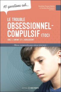 10 questions sur le trouble obsessionnel-compulsif (TOC) chez l'enfant et l'adolescent - Charest-Belzile Dorothée - Berthiaume Caroline