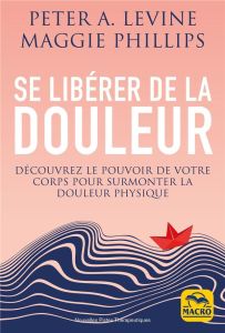 Se libérer de la douleur. Découvrez le pouvoir de votre corps pour surmonter la douleur physique - Levine Peter A. - Phillips Maggie - Gelpi Orsola