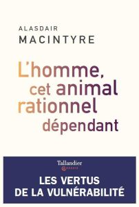 L'homme, cet animal rationnel dépendant. Les vertus de la vulnérabilité - MacIntyre Alasdair - Veyret Gabriel Raphaël