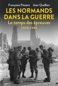 Les Normands dans la guerre. Le temps des épreuves 1939-1945 - Passera Françoise - Quellien Jean