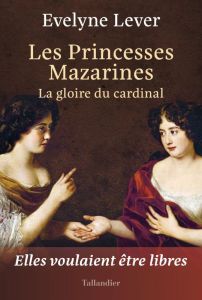 Les Princesses Mazarines. La gloire du cardinal - Lever Evelyne