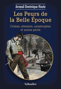 Les peurs de la belle époque. Crimes, attentats, catastrophes et autres périls - Houte Arnaud-Dominique