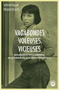 Vagabondes, voleuses, vicieuses. Adolescentes sous contrôle de la libération à la libération sexuell - Blanchard Véronique - Chauvaud Frédéric