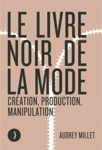 Le livre noir de la mode. Création, production, manipulation - Millet Audrey