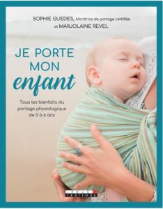 Je porte mon enfant. Tous les bienfaits du portage physiologique de 0 à 6 ans - Guedes Sophie - Revel Marjolaine - Pérarnau Marie