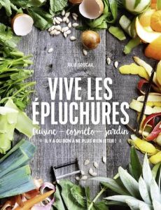 Vive les épluchures. Cuisine, cosméto, jardin : "il y a du bon à ne plus rien jeter !" - Soucail Julie - Bergeron Anne