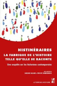 Histinéraires, la fabrique de l’histoire telle qu’elle se raconte. Une enquête sur les historiens co - Galland Caroline - Heimendinger Vincent