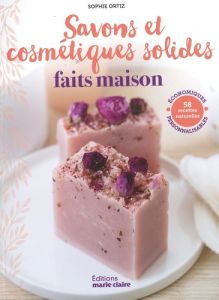 Savons et cosmétiques solides faits maison. 58 recettes naturelles économiques personnalisables - Ortiz Sophie - Besse Fabrice - Roy Sonia