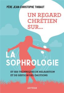 Un regard chrétien sur la sophrologie. Et ses techniques de relaxation et de gestion des émotions - Thibaut Jean-Christophe